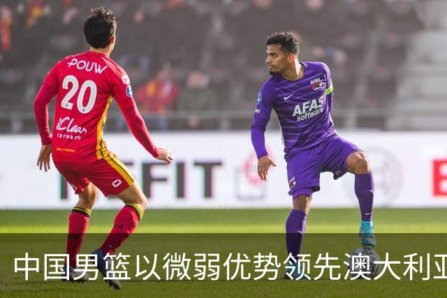 中国男篮以微弱优势领先澳大利亚，球员表现各有千秋